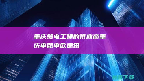 重慶弱電工程的標(biāo)桿 申甌與申歐通訊的行業(yè)實(shí)踐